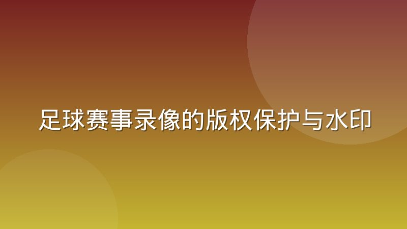 足球赛事录像的版权保护与水印追踪机制如何协同