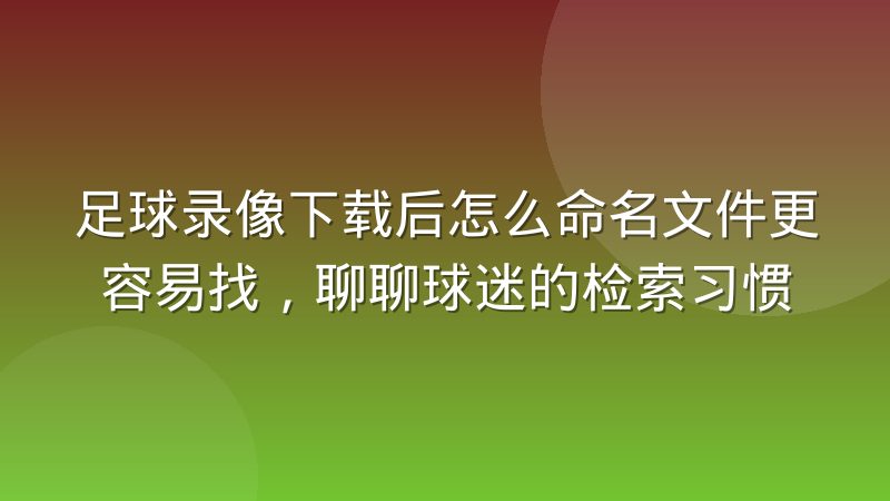 足球录像下载后怎么命名文件更容易找，聊聊球迷的检索习惯